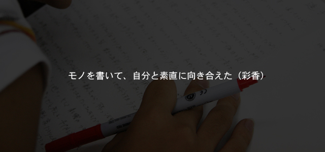 モノを書いて、自分と素直に向き合えた（彩香）