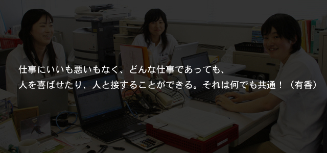 仕事にいいも悪いもなく、どんな仕事であっても、人を喜ばせたり、人と接することができる。それは何でも共通！（有香）