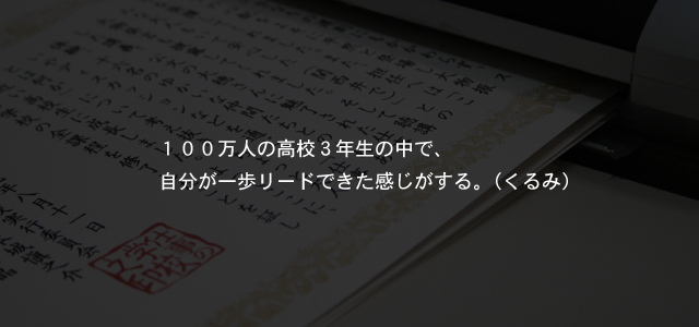 １００万人の高校３年生の中で、自分が一歩リードできた感じがする。（くるみ）